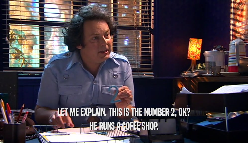 LET ME EXPLAIN. THIS IS THE NUMBER 2, OK? HE RUNS A COFEE SHOP. 