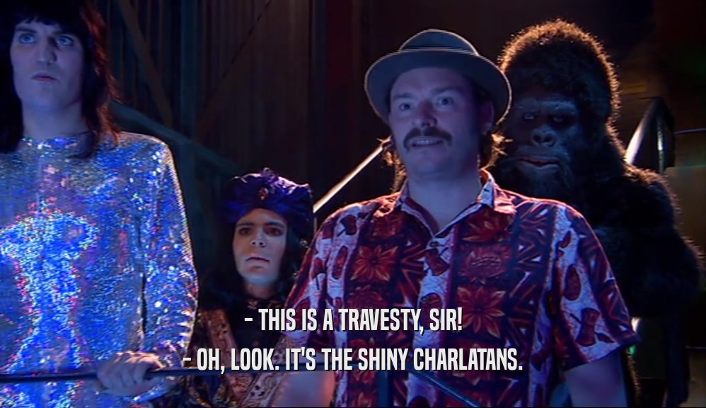 - THIS IS A TRAVESTY, SIR! - OH, LOOK. IT'S THE SHINY CHARLATANS. 
