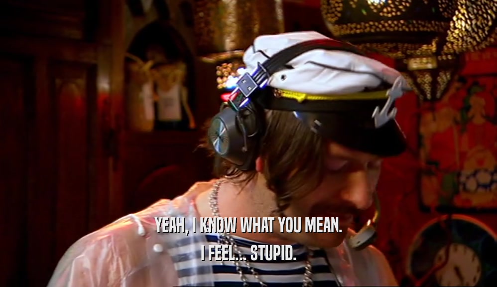 YEAH, I KNOW WHAT YOU MEAN. I FEEL... STUPID. 