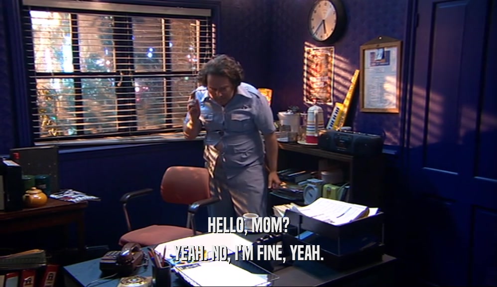 HELLO, MOM? YEAH. NO, I'M FINE, YEAH. 