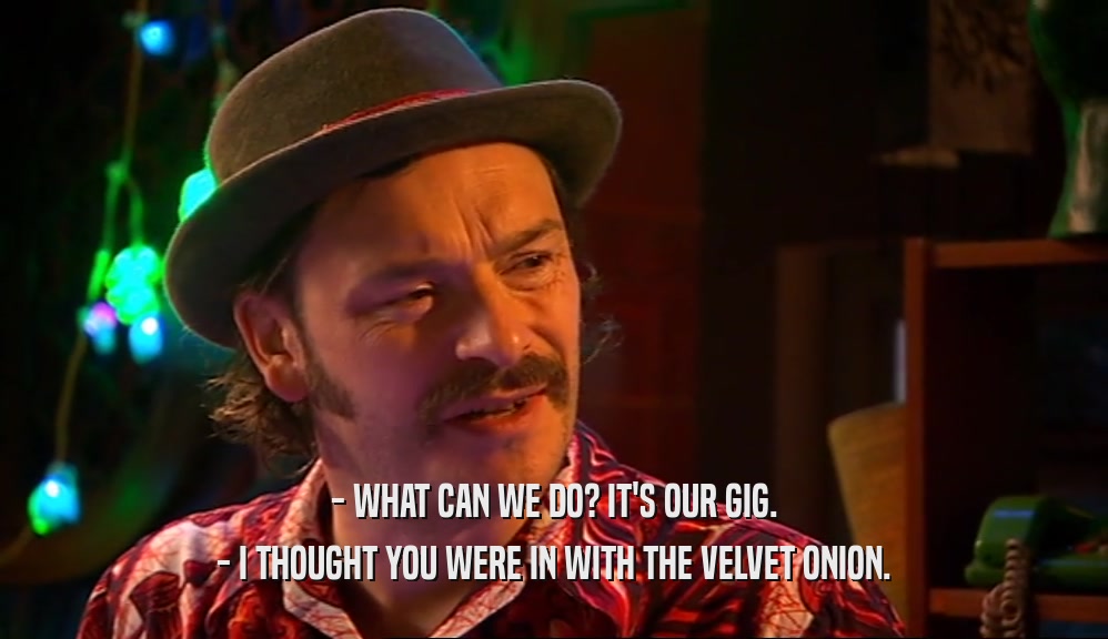 - WHAT CAN WE DO? IT'S OUR GIG. - I THOUGHT YOU WERE IN WITH THE VELVET ONION. 