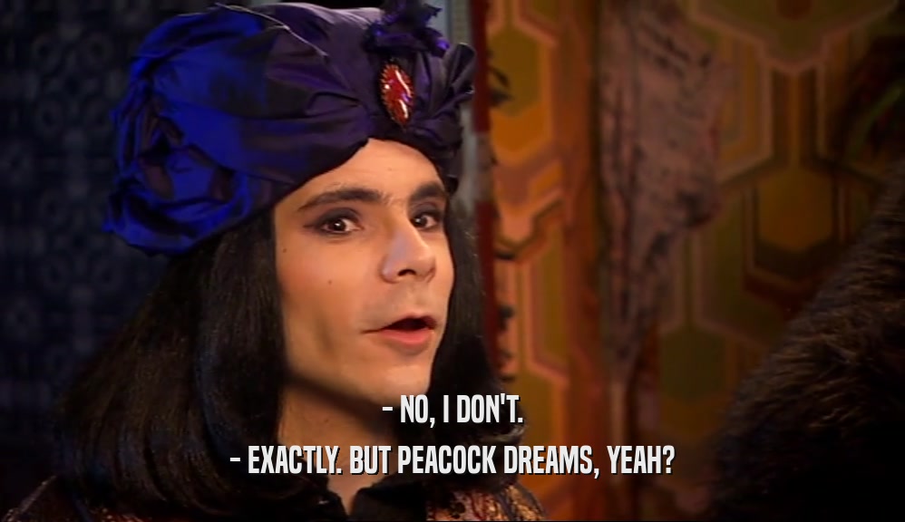 - NO, I DON'T.
 - EXACTLY. BUT PEACOCK DREAMS, YEAH?
 