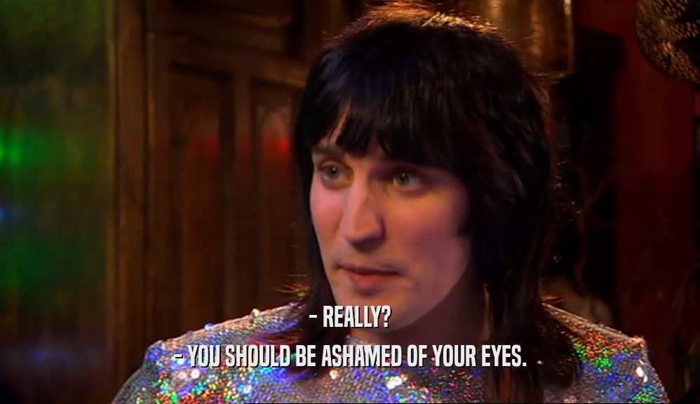 - REALLY? - YOU SHOULD BE ASHAMED OF YOUR EYES. 