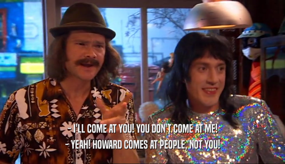 - I'LL COME AT YOU! YOU DON'T COME AT ME! - YEAH! HOWARD COMES AT PEOPLE, NOT YOU! 