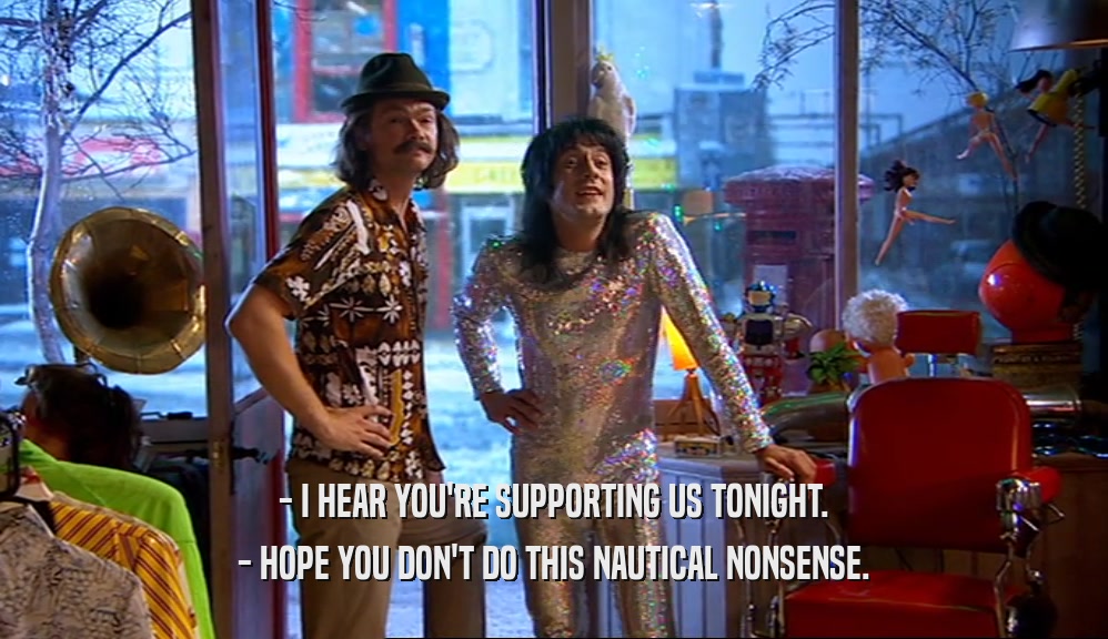 - I HEAR YOU'RE SUPPORTING US TONIGHT. - HOPE YOU DON'T DO THIS NAUTICAL NONSENSE. 