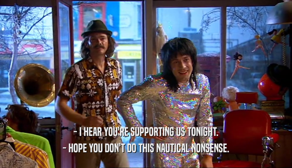 - I HEAR YOU'RE SUPPORTING US TONIGHT. - HOPE YOU DON'T DO THIS NAUTICAL NONSENSE. 
