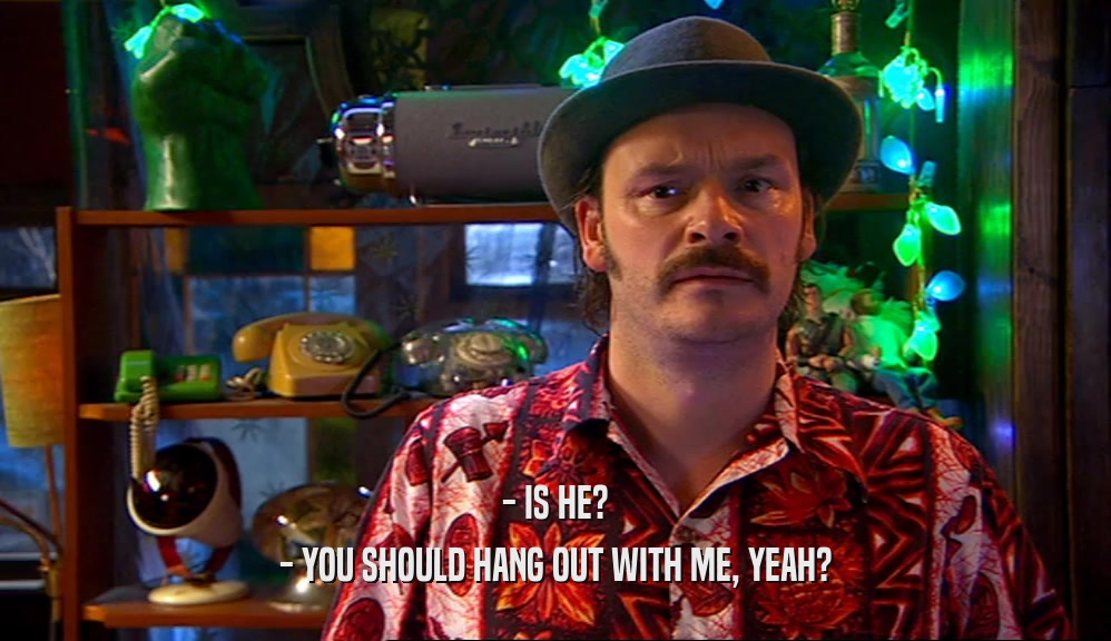 - IS HE? - YOU SHOULD HANG OUT WITH ME, YEAH? 