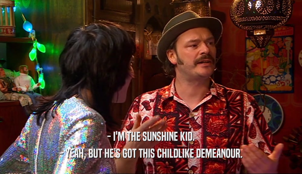- I'M THE SUNSHINE KID. - YEAH, BUT HE'S GOT THIS CHILDLIKE DEMEANOUR. 