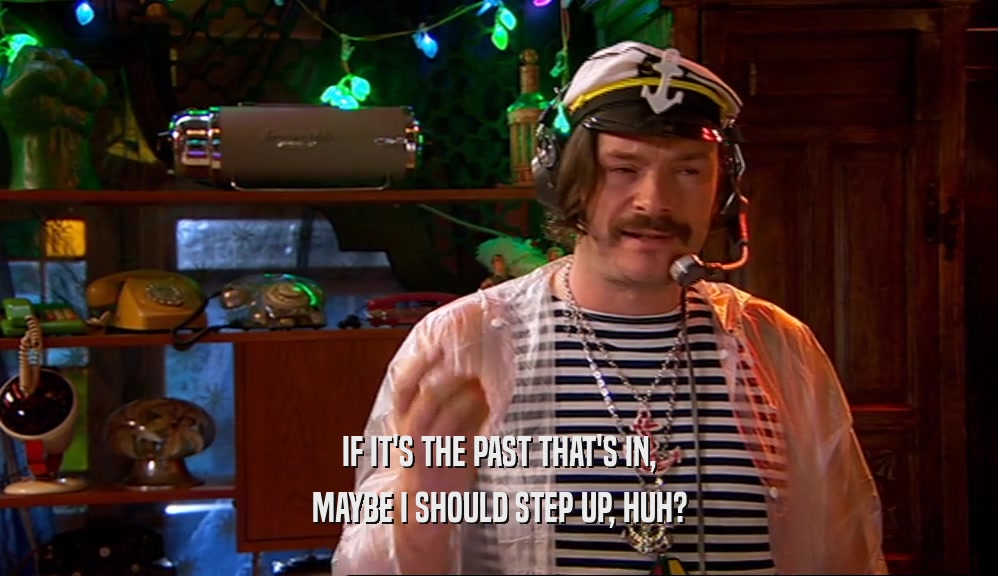 IF IT'S THE PAST THAT'S IN, MAYBE I SHOULD STEP UP, HUH? 