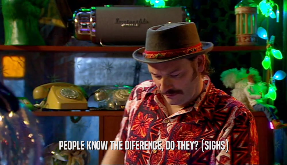 PEOPLE KNOW THE DIFERENCE, DO THEY? (SIGHS)  