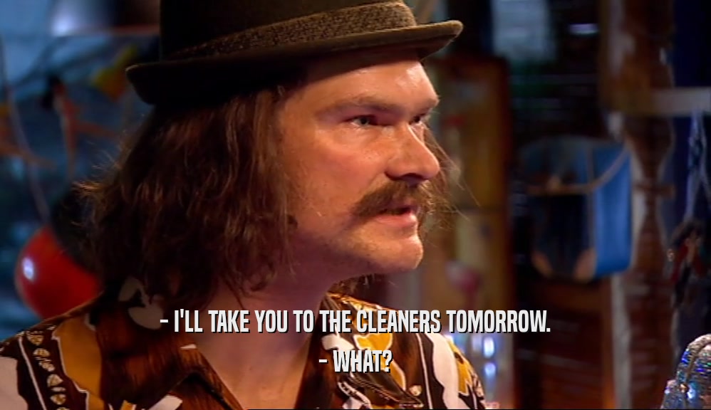 - I'LL TAKE YOU TO THE CLEANERS TOMORROW. - WHAT? 