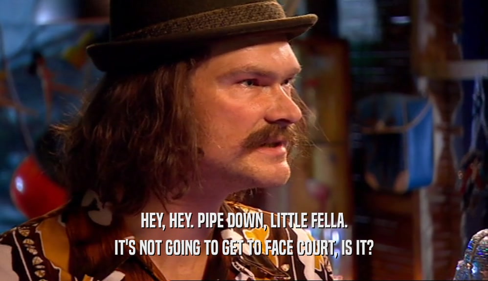 HEY, HEY. PIPE DOWN, LITTLE FELLA. IT'S NOT GOING TO GET TO FACE COURT, IS IT? 