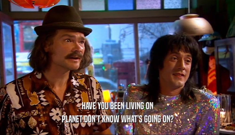 HAVE YOU BEEN LIVING ON PLANET DON'T KNOW WHAT'S GOING ON? 