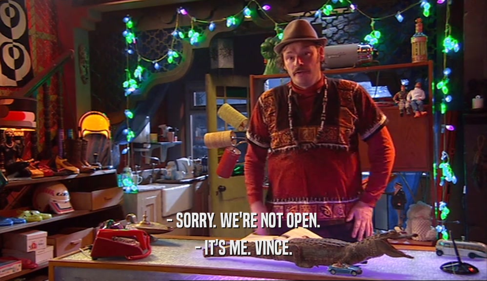 - SORRY. WE'RE NOT OPEN. - IT'S ME. VINCE. 