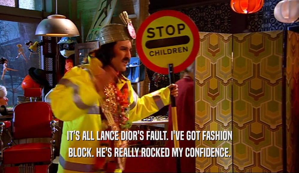 IT'S ALL LANCE DIOR'S FAULT. I'VE GOT FASHION BLOCK. HE'S REALLY ROCKED MY CONFIDENCE. 