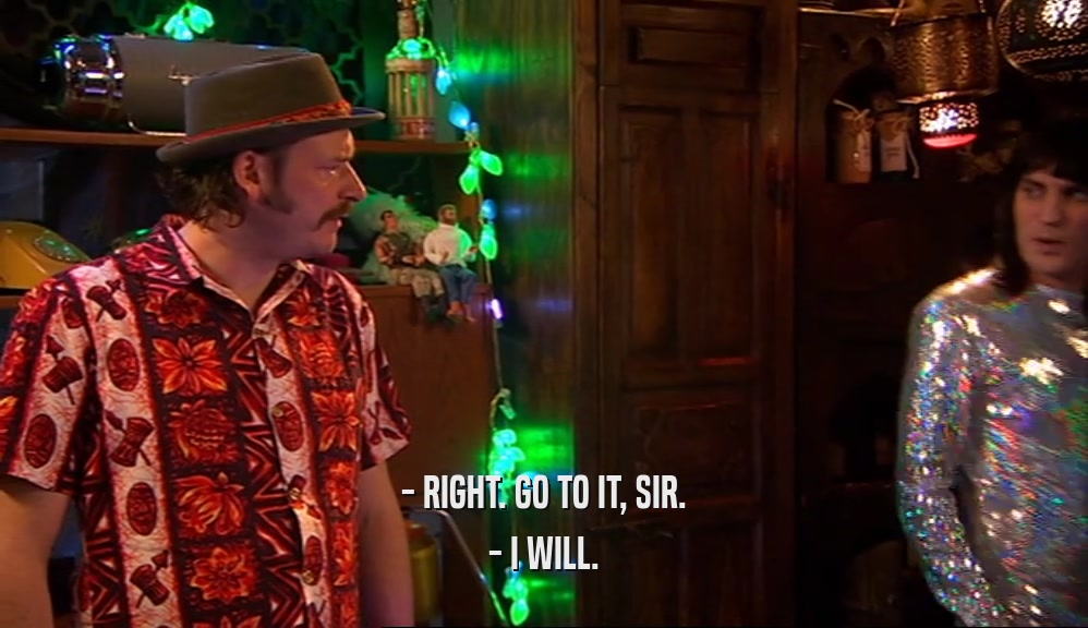 - RIGHT. GO TO IT, SIR. - I WILL. 