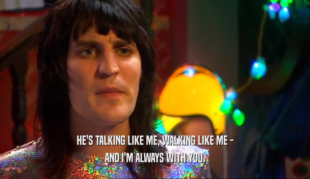 HE'S TALKING LIKE ME, WALKING LIKE ME - AND I'M ALWAYS WITH YOU. 