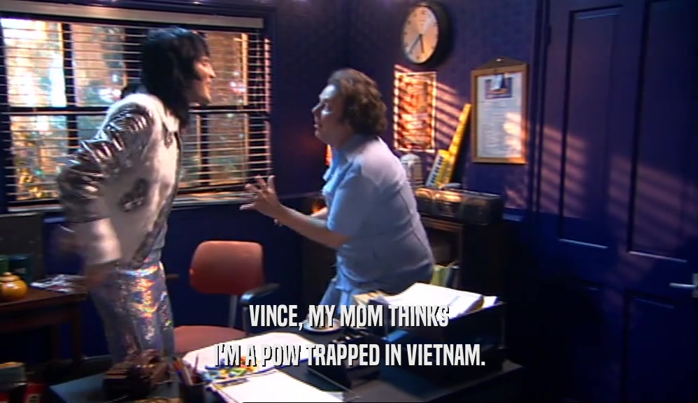 VINCE, MY MOM THINKS I'M A POW TRAPPED IN VIETNAM. 
