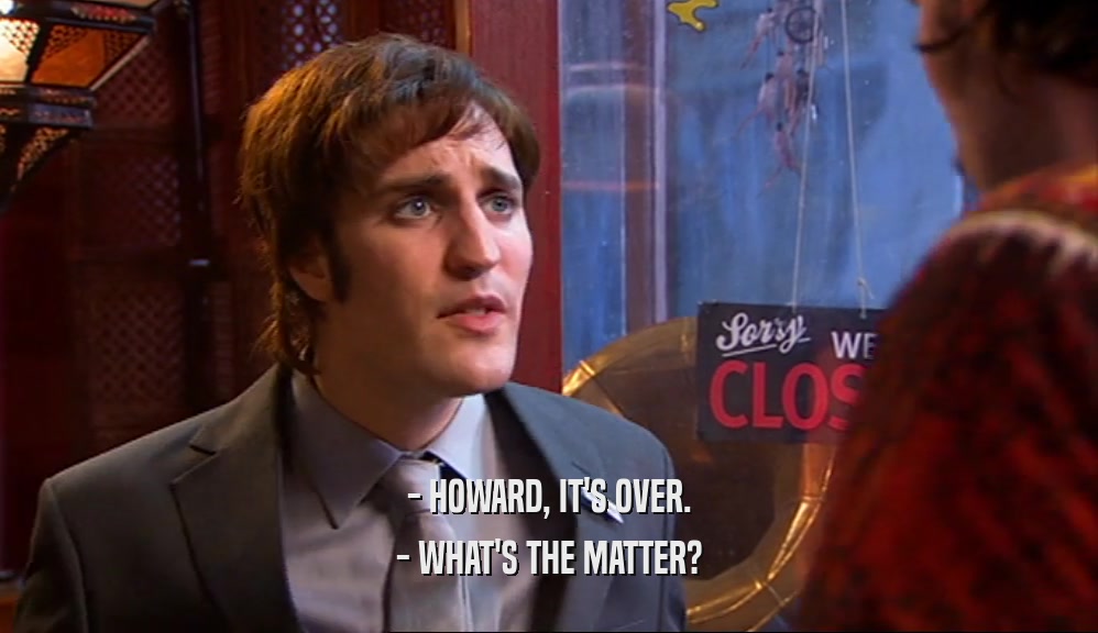 - HOWARD, IT'S OVER. - WHAT'S THE MATTER? 