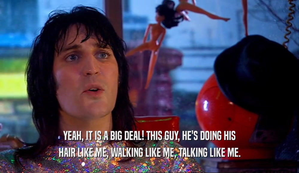 YEAH, IT IS A BIG DEAL! THIS GUY, HE'S DOING HIS HAIR LIKE ME, WALKING LIKE ME, TALKING LIKE ME. 