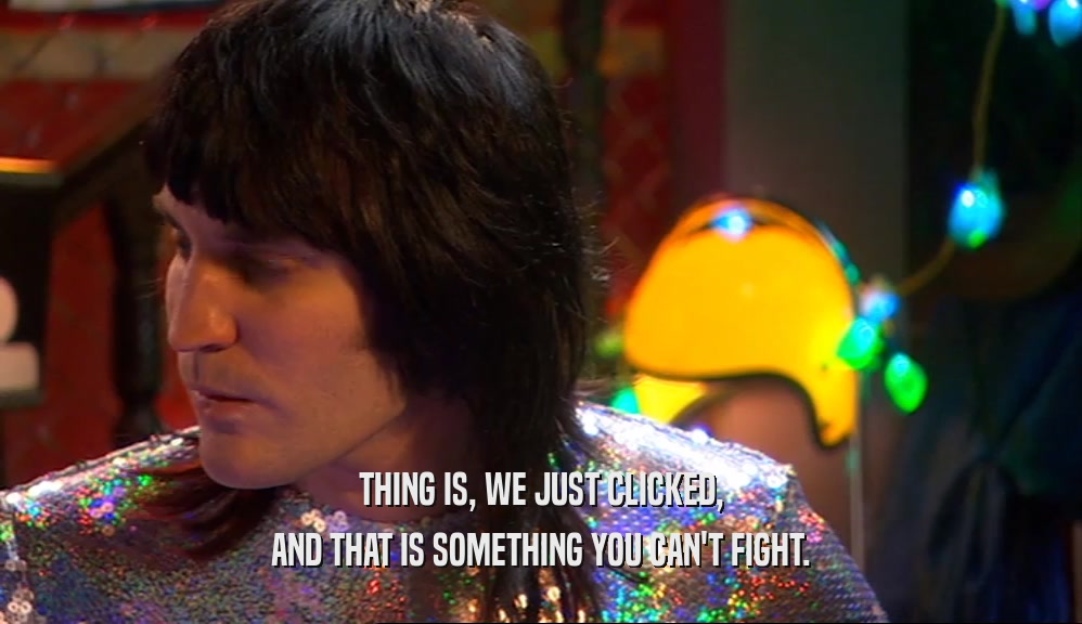 THING IS, WE JUST CLICKED, AND THAT IS SOMETHING YOU CAN'T FIGHT. 