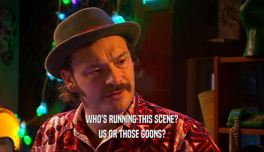WHO'S RUNNING THIS SCENE? US OR THOSE GOONS? 