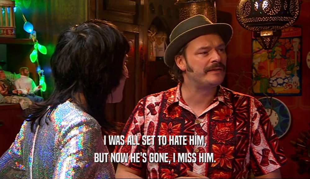 I WAS ALL SET TO HATE HIM, BUT NOW HE'S GONE, I MISS HIM. 