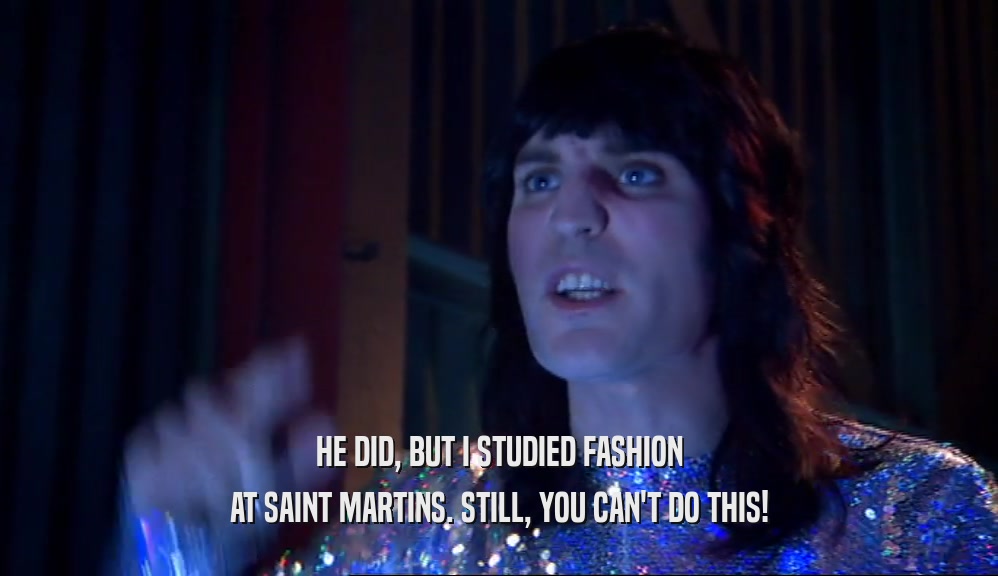 HE DID, BUT I STUDIED FASHION AT SAINT MARTINS. STILL, YOU CAN'T DO THIS! 