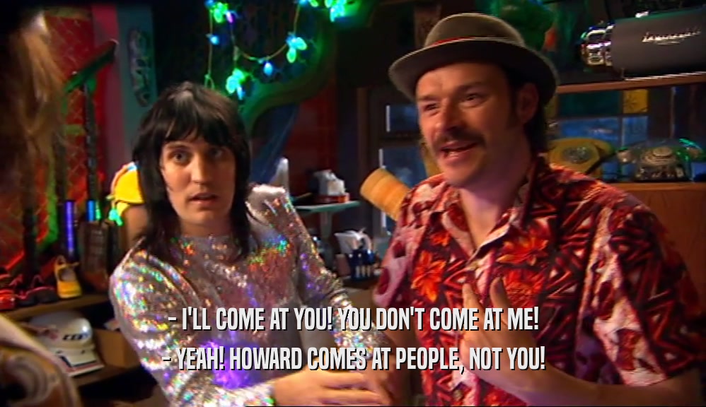 - I'LL COME AT YOU! YOU DON'T COME AT ME! - YEAH! HOWARD COMES AT PEOPLE, NOT YOU! 