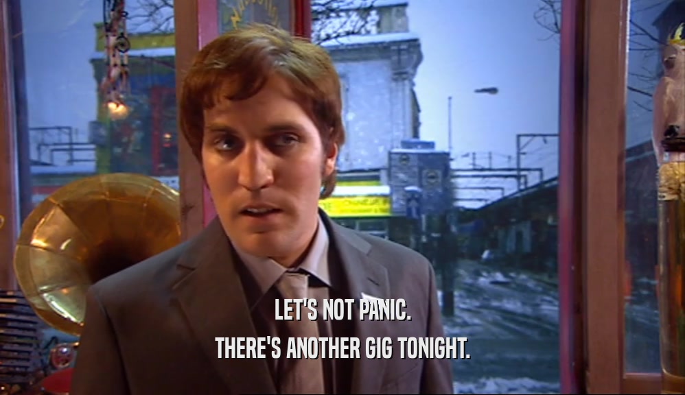 LET'S NOT PANIC. THERE'S ANOTHER GIG TONIGHT. 