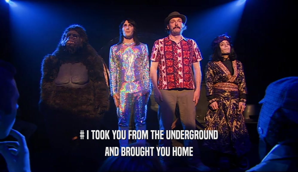 # I TOOK YOU FROM THE UNDERGROUND AND BROUGHT YOU HOME 