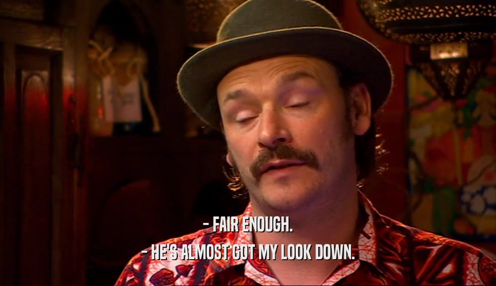 - FAIR ENOUGH. - HE'S ALMOST GOT MY LOOK DOWN. 