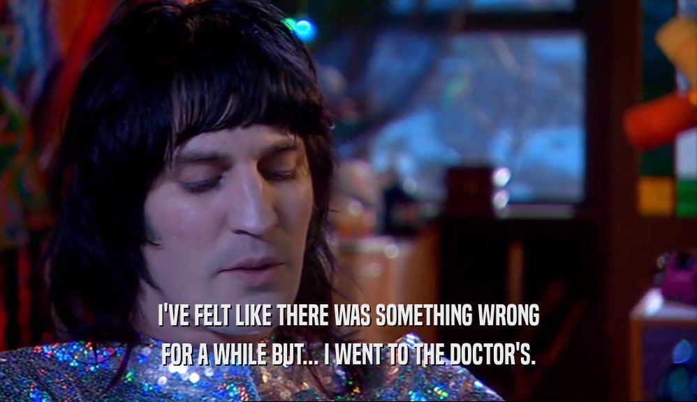 I'VE FELT LIKE THERE WAS SOMETHING WRONG FOR A WHILE BUT... I WENT TO THE DOCTOR'S. 