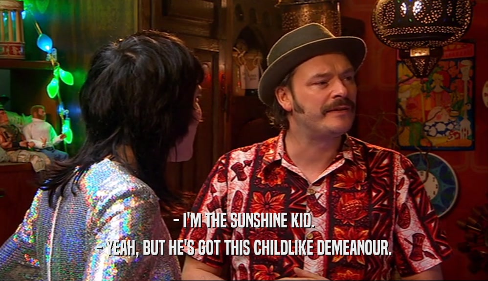 - I'M THE SUNSHINE KID. - YEAH, BUT HE'S GOT THIS CHILDLIKE DEMEANOUR. 