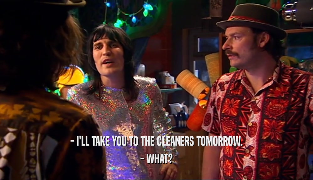 - I'LL TAKE YOU TO THE CLEANERS TOMORROW. - WHAT? 