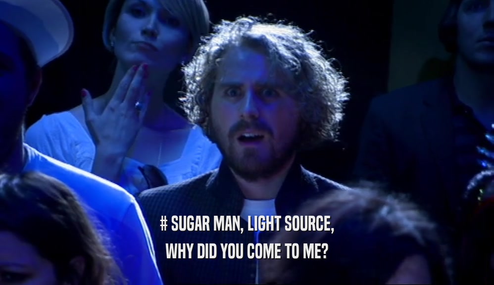 # SUGAR MAN, LIGHT SOURCE, WHY DID YOU COME TO ME? 