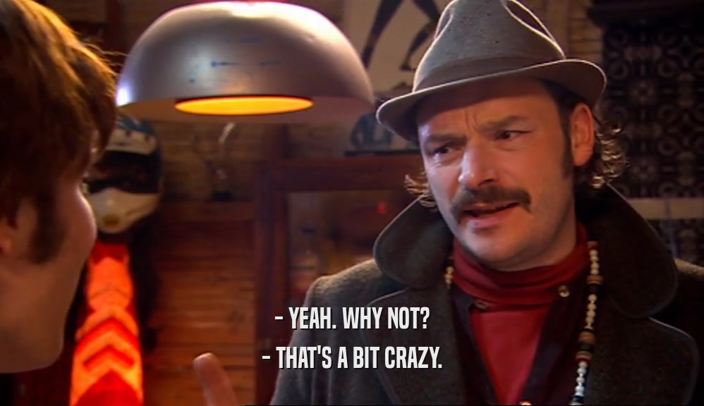 - YEAH. WHY NOT? - THAT'S A BIT CRAZY. 