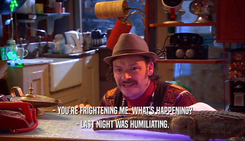 - YOU'RE FRIGHTENING ME. WHAT'S HAPPENING? - LAST NIGHT WAS HUMILIATING. 