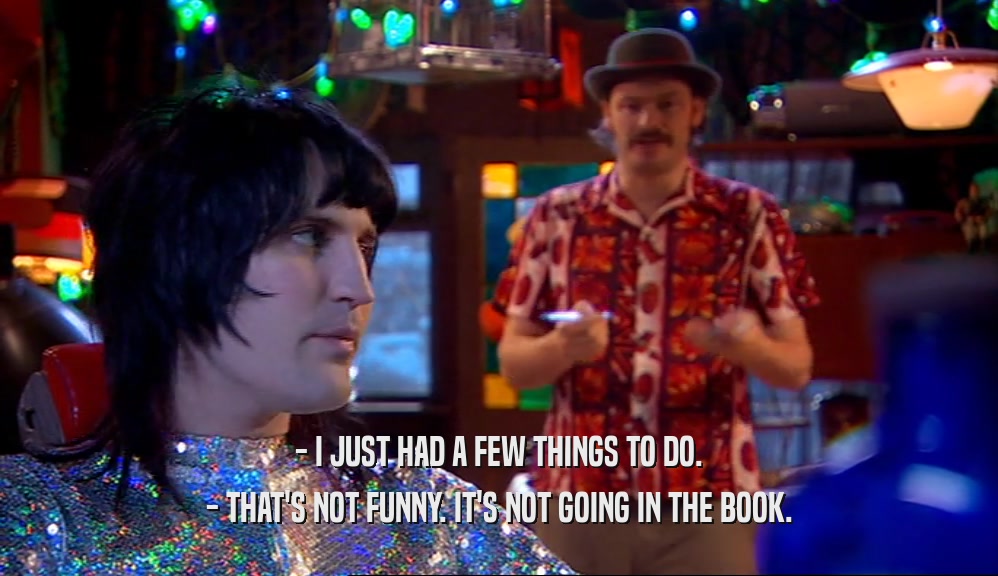 - I JUST HAD A FEW THINGS TO DO. - THAT'S NOT FUNNY. IT'S NOT GOING IN THE BOOK. 