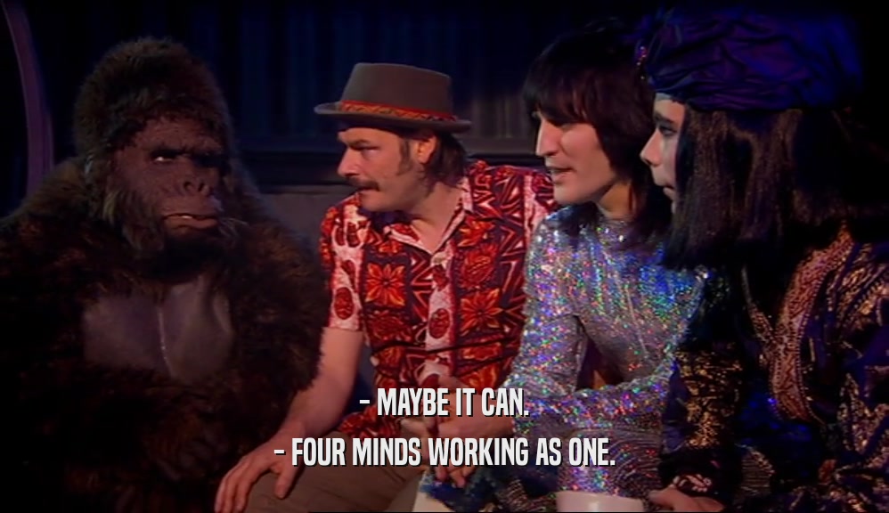 - MAYBE IT CAN. - FOUR MINDS WORKING AS ONE. 