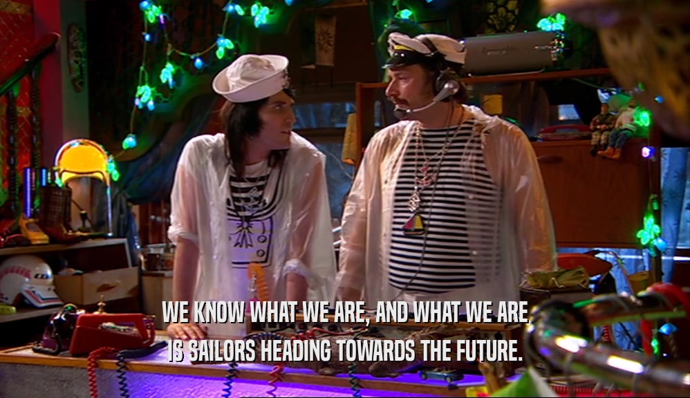 WE KNOW WHAT WE ARE, AND WHAT WE ARE IS SAILORS HEADING TOWARDS THE FUTURE. 