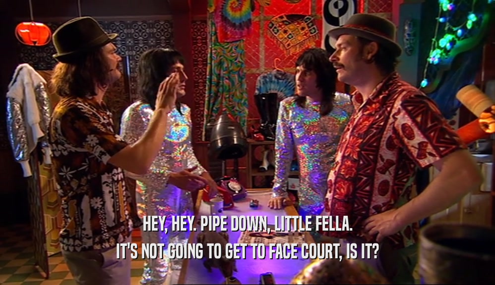 HEY, HEY. PIPE DOWN, LITTLE FELLA. IT'S NOT GOING TO GET TO FACE COURT, IS IT? 