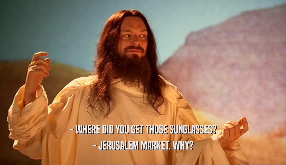 - WHERE DID YOU GET THOSE SUNGLASSES? - JERUSALEM MARKET. WHY? 