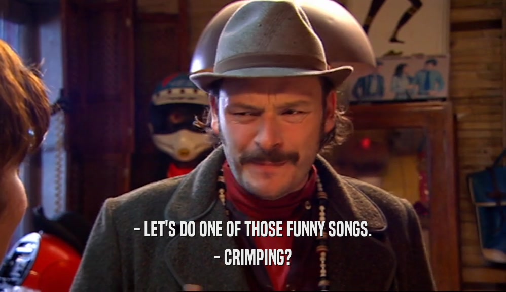 - LET'S DO ONE OF THOSE FUNNY SONGS. - CRIMPING? 