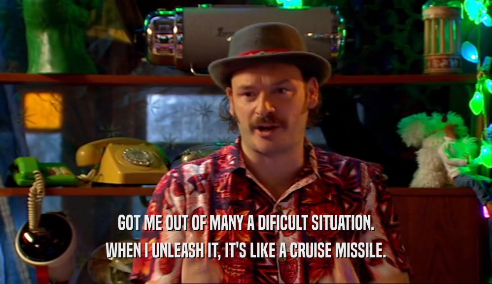 GOT ME OUT OF MANY A DIFICULT SITUATION. WHEN I UNLEASH IT, IT'S LIKE A CRUISE MISSILE. 