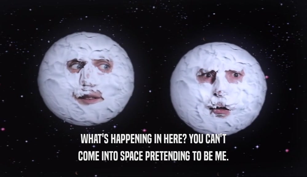 WHAT'S HAPPENING IN HERE? YOU CAN'T COME INTO SPACE PRETENDING TO BE ME. 