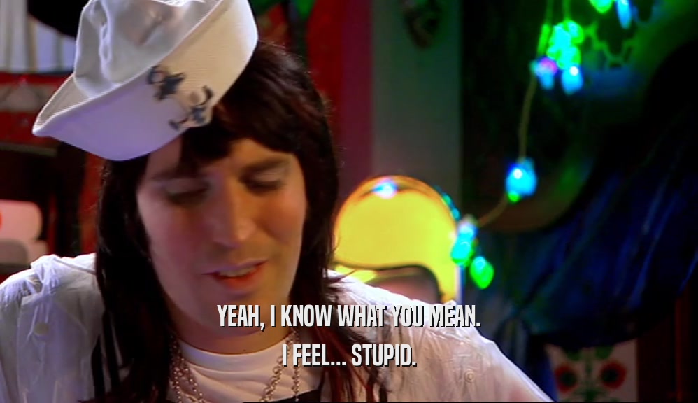 YEAH, I KNOW WHAT YOU MEAN. I FEEL... STUPID. 