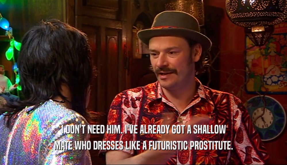 I DON'T NEED HIM. I'VE ALREADY GOT A SHALLOW MATE WHO DRESSES LIKE A FUTURISTIC PROSTITUTE. 
