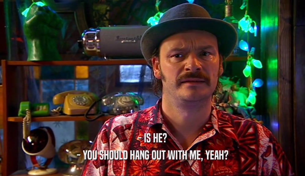 - IS HE? - YOU SHOULD HANG OUT WITH ME, YEAH? 