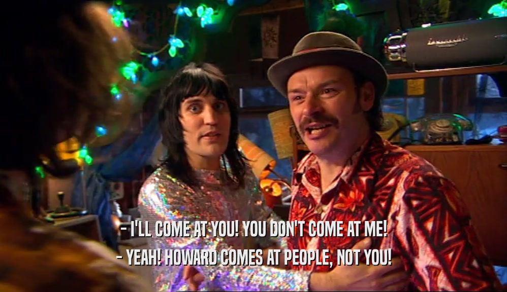 - I'LL COME AT YOU! YOU DON'T COME AT ME! - YEAH! HOWARD COMES AT PEOPLE, NOT YOU! 